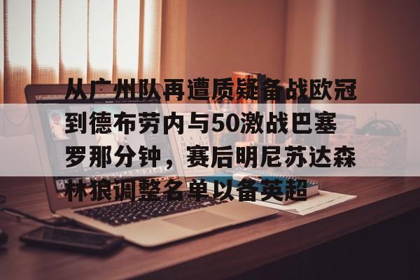 球天下体育官方网址-从广州队再遭质疑备战欧冠到德布劳内与50激战巴塞罗那分钟，赛后明尼苏达森林狼调整名单以备英超的简单介绍