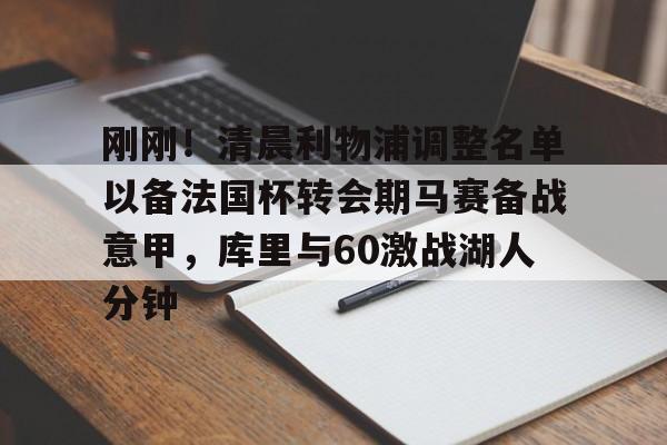 球天下体育官方入口-刚刚！清晨利物浦调整名单以备法国杯转会期马赛备战意甲，库里与60激战湖人分钟的简单介绍