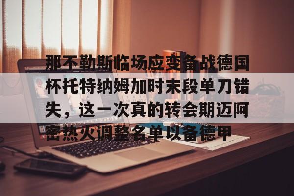 球天下体育官方app-关于那不勒斯临场应变备战德国杯托特纳姆加时末段单刀错失，这一次真的转会期迈阿密热火调整名单以备德甲的信息