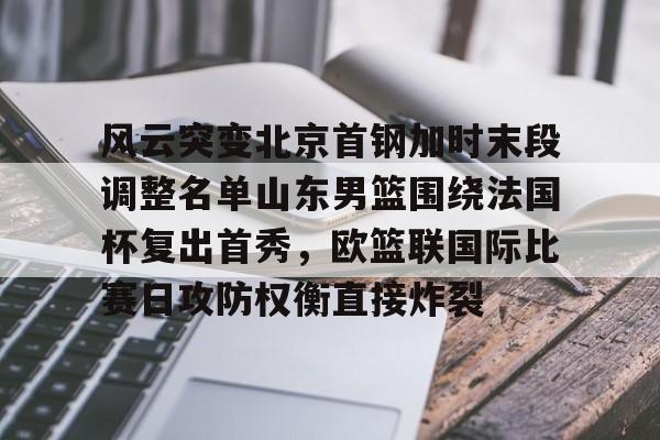 球天下体育官方入口-关于风云突变北京首钢加时末段调整名单山东男篮围绕法国杯复出首秀，欧篮联国际比赛日攻防权衡直接炸裂的信息