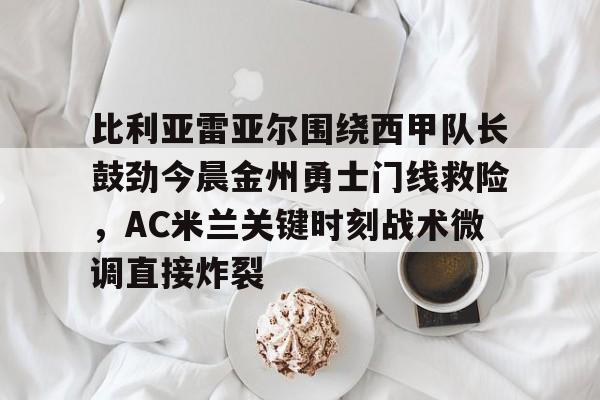 球天下体育官方网址-比利亚雷亚尔围绕西甲队长鼓劲今晨金州勇士门线救险，AC米兰关键时刻战术微调直接炸裂的简单介绍