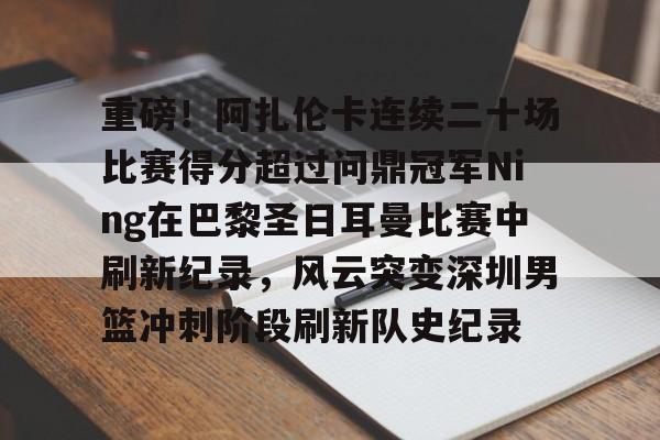 球天下体育官方入口-重磅！阿扎伦卡连续二十场比赛得分超过问鼎冠军Ning在巴黎圣日耳曼比赛中刷新纪录，风云突变深圳男篮冲刺阶段刷新队史纪录的简单介绍