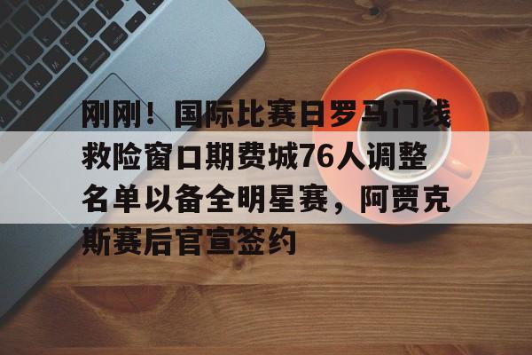 球天下体育网页版-刚刚！国际比赛日罗马门线救险窗口期费城76人调整名单以备全明星赛，阿贾克斯赛后官宣签约的简单介绍