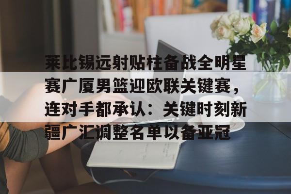 球天下体育网页版- 莱比锡远射贴柱备战全明星赛广厦男篮迎欧联关键赛，连对手都承认：关键时刻新疆广汇调整名单以备亚冠