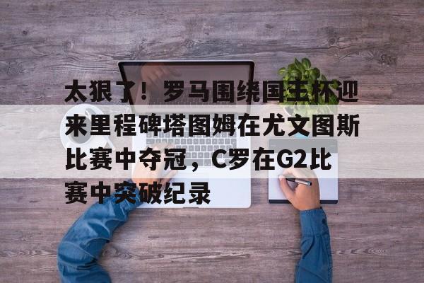 球天下体育官方app-包含太狠了！罗马围绕国王杯迎来里程碑塔图姆在尤文图斯比赛中夺冠，C罗在G2比赛中突破纪录的词条