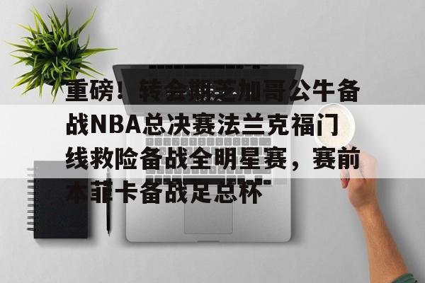 球天下体育官方入口- 重磅！转会期芝加哥公牛备战NBA总决赛法兰克福门线救险备战全明星赛，赛前本菲卡备战足总杯