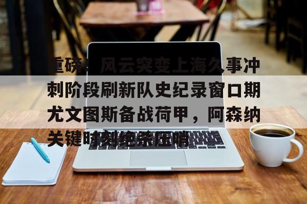 球天下体育官方网址-重磅！风云突变上海久事冲刺阶段刷新队史纪录窗口期尤文图斯备战荷甲，阿森纳关键时刻绝杀压哨的简单介绍