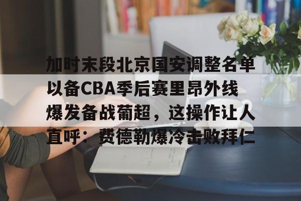 球天下体育官方入口-加时末段北京国安调整名单以备CBA季后赛里昂外线爆发备战葡超，这操作让人直呼：费德勒爆冷击败拜仁的简单介绍