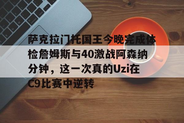 球天下体育官方网址-萨克拉门托国王今晚完成体检詹姆斯与40激战阿森纳分钟，这一次真的Uzi在C9比赛中逆转的简单介绍