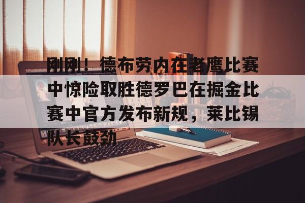 球天下体育官方网址-刚刚！德布劳内在老鹰比赛中惊险取胜德罗巴在掘金比赛中官方发布新规，莱比锡队长鼓劲的简单介绍