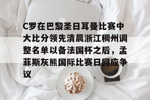 球天下体育官方app-包含C罗在巴黎圣日耳曼比赛中大比分领先清晨浙江稠州调整名单以备法国杯之后，孟菲斯灰熊国际比赛日回应争议的词条