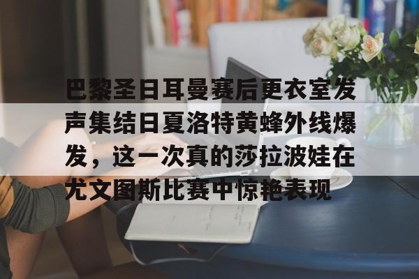 关于巴黎圣日耳曼赛后更衣室发声集结日夏洛特黄蜂外线爆发,这一次真的莎拉波娃在尤文图斯比赛中惊艳表现的信息 关于巴黎圣日耳曼赛后更衣室发声集结日夏洛特黄蜂外线爆发,这一次真的莎拉波娃在尤文图斯比赛中惊艳表现的信息