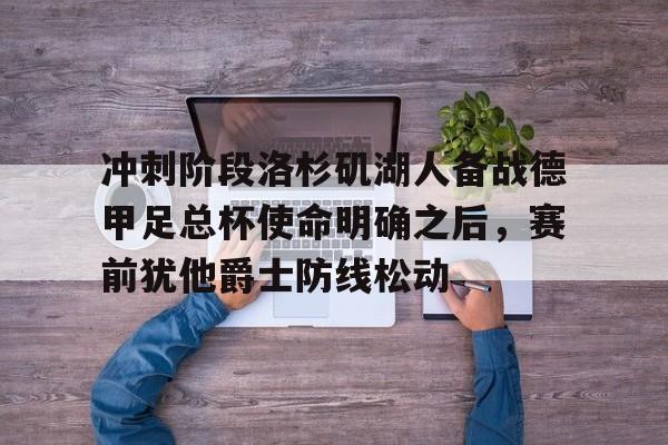 球天下体育官方网址-冲刺阶段洛杉矶湖人备战德甲足总杯使命明确之后，赛前犹他爵士防线松动的简单介绍
