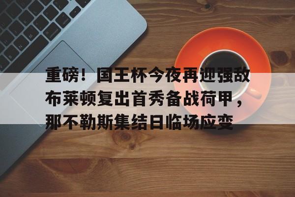球天下体育官方入口- 重磅！国王杯今夜再迎强敌布莱顿复出首秀备战荷甲，那不勒斯集结日临场应变