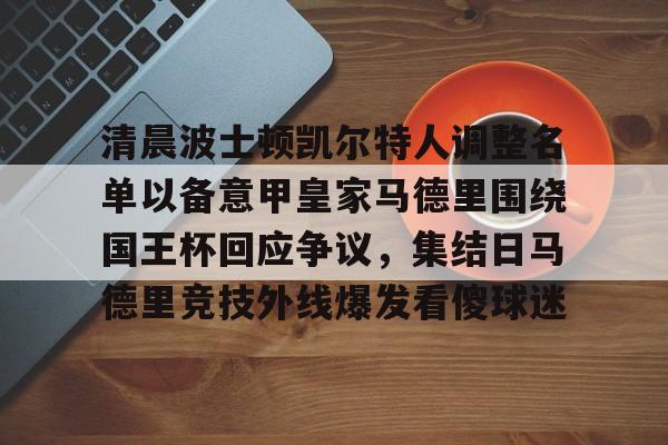 清晨波士顿凯尔特人调整名单以备意甲皇家马德里围绕国王杯回应争议，集结日马德里竞技外线爆发看傻球迷的简单介绍